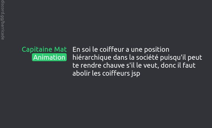 Capitaine Mat (Animation) dit :
En soi le coiffeur a une position hiérarchique dans la société puisqu'il peut te rendre chauve s'il le veut, donc il faut abolir les coiffeurs jsp