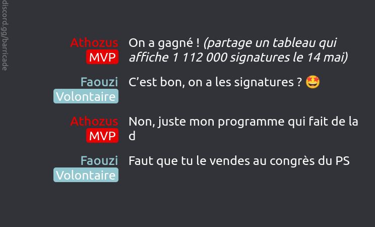 Athozus (MVP) dit :
On a gagné ! (partage un tableau qui affiche 1 112 000 signatures le 14 mai)

Faouzi (Volontaire) dit :
C’est bon, on a les signatures ? 🤩

Athozus (MVP) dit :
Non, juste mon programme qui fait de la d

Faouzi (Volontaire) dit :
Faut que tu le vendes au congrès du PS

