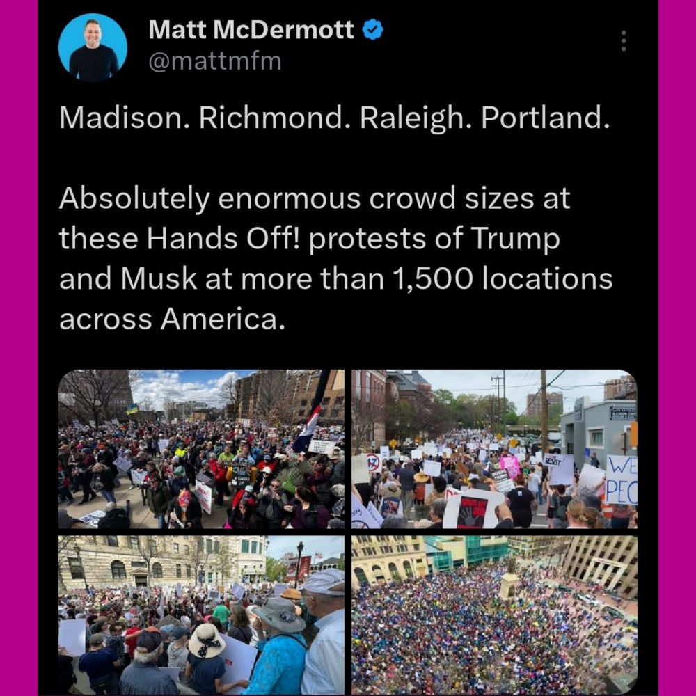 Matt McDermott
 
Madison. Richmond. Raleigh. Portland. 
Absolutely enormous crowd sizes at these Hands Off! protests of Trump and Musk at more than 1,500 locations across America. 