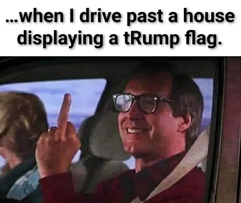 when drive past a house displaying a tRump flag. 

Chevy Chase flipping the bird from his car window. 