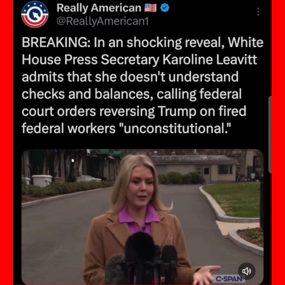 Really American 
BREAKING: In an shocking reveal, White House Press Secretary Karoline Leavitt admits that she doesn't understand checks and balances, calling federal court orders reversing Trump on fired federal workers "unconstitutional." 
