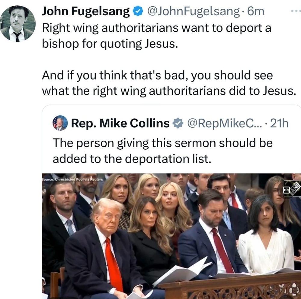 John Fugelsang 

Right wing authoritarians want to deport a bishop for quoting Jesus 

And if you think that's bad, you should see what the right wing authoritarians did to Jesus, 


Rep. Mike Collins 
The person giving this sermon should be added to the deportation list. 
