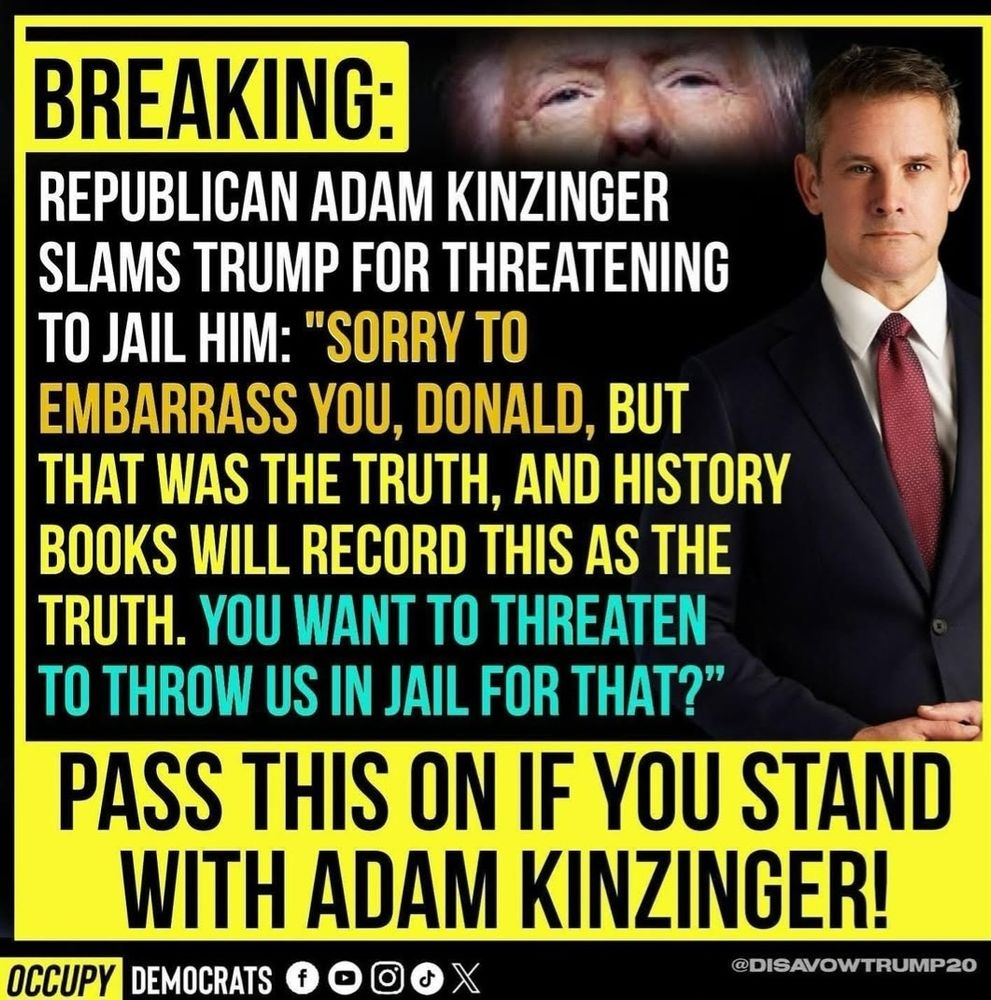 BREAKING: REPUBLICAN ADAM KINZINGER SLAMS TRUMP FOR THREATENING TO JAIL HIM: "SORRY TO EMBARRASS YOU: DONALD, BUT THAT WAS THE TRUTH, AND HISTORY BOOKS WILL RECORD THIS AS THE TRUTH. YOU WANT TO THREATEN TO THROW US IŅ JAIL FOR THAT?" PASS THIS ON IF STAND WITH ADAM KINZINGER! 
OCCUPY DEMOCRATS @DISAVOWTRUMP20 
