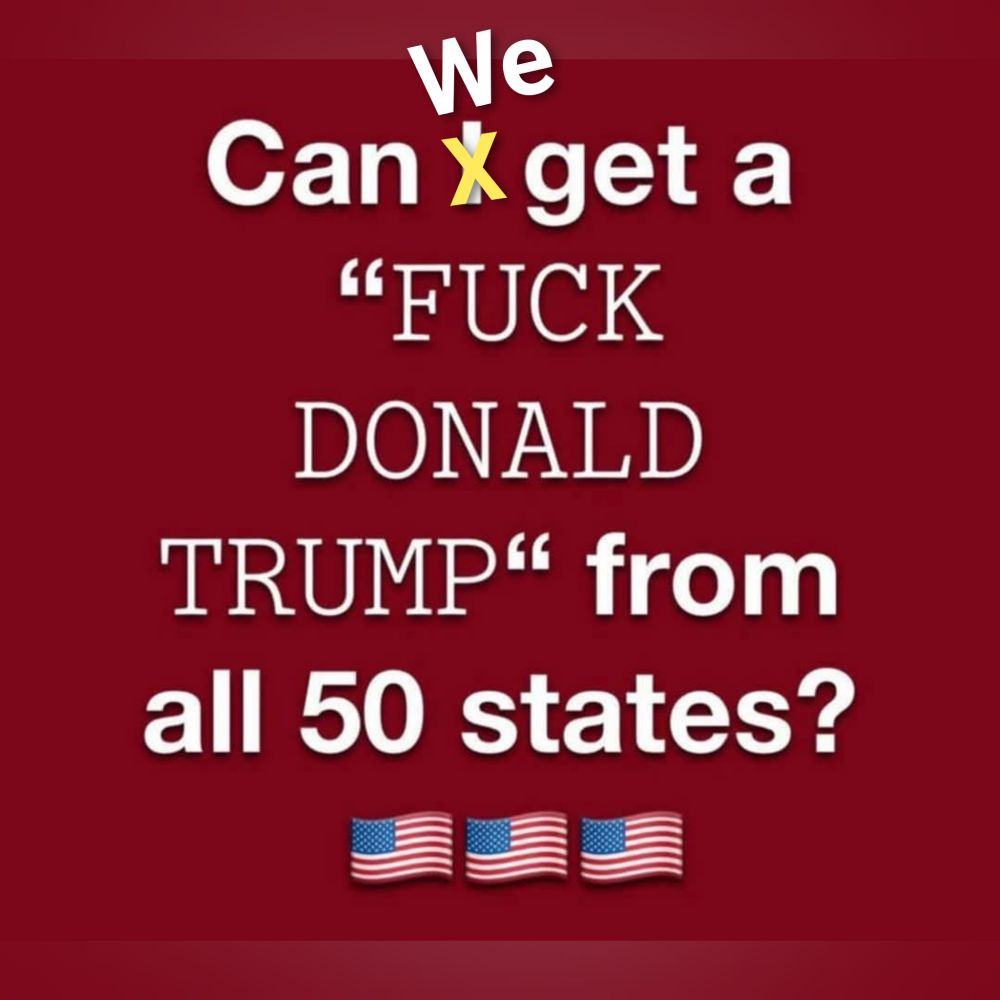 We Can we get a "FUCK DONALD TRUMP" from all 50 states? 

