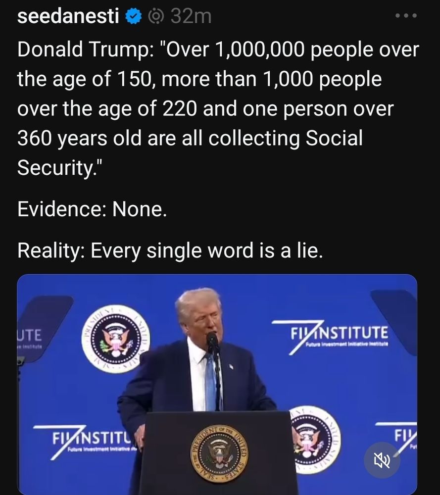 seedanesti 

Donald Trump: "Over 1,000,000 people over the age of 1 50, more than 1,000 people over the age of 220 and one person over 360 years old are all collecting Social Security. I 

Evidence: None 

Reality: Every single word is a lie. 
