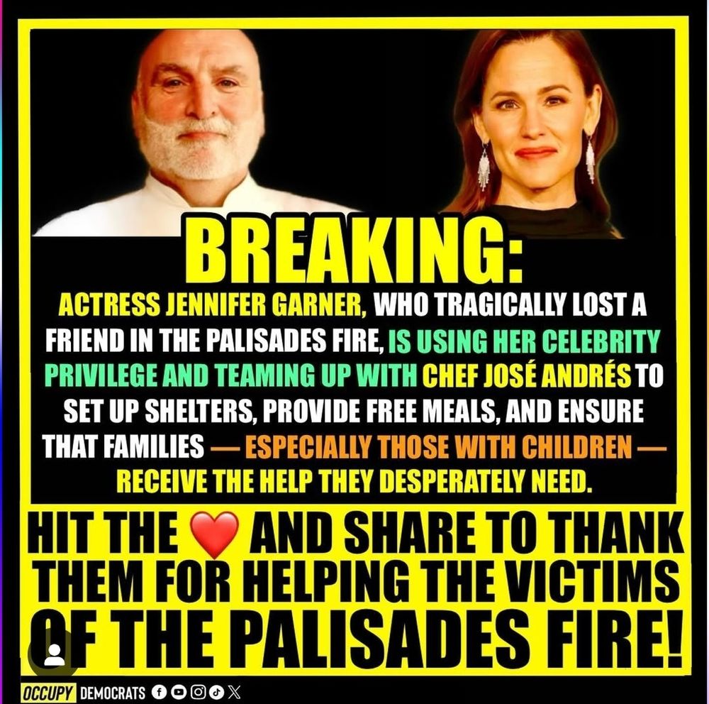 BREAKING: ACTRESS JENNIFER GARNER, WHO TRAGICALLY LOST A FRIEND IN THE PALISADES FIRE, IS USING HER CELEBRITY PRIVILEGE AND TEAMING UP WITH CHEF JOSÉ ANDRÉS TO SET UP SHELTERS, PROVIDE FREE MEALS, AND ENSURE THAT FAMILIES - ESPECIALLY THOSE WITH CHILDREN - RECEIVE THE HELP THEY DESPERATELY NEED. HIT THE AND SHARE TO THANK THEM FOR HELPING THE VICTIMS LF THE PALISADES FIRE! 
OCCUPY DEMOCRATS
