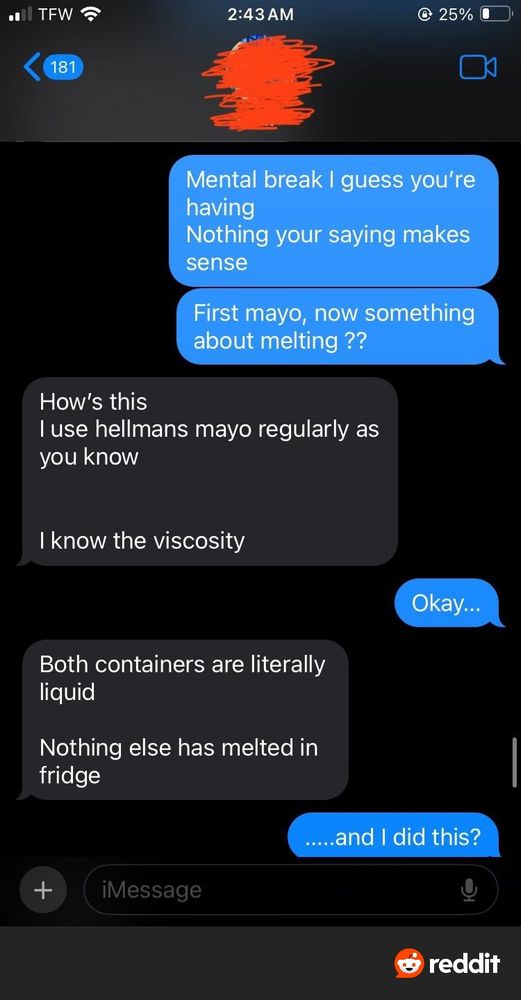 A couple arguing over text message where a man tries to subtly imply his girlfriend poisoned him, which he suspects because his mayo is runnier that it was the last time he used it. 
