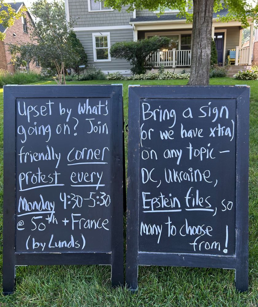 Upset by what's going on? Join friendly corner protest every Monday 4:30-5:30 @ 50th + France (by Lunds) Bring a sign (or we have xtra) on any topic - DC, Ukraine, Epstein files, so many to choose from!