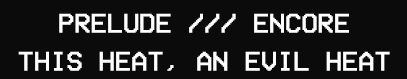white text on a black background that reads

"PRELUDE /// ENCORE
THIS HEAT, AN EVIL HEAT"