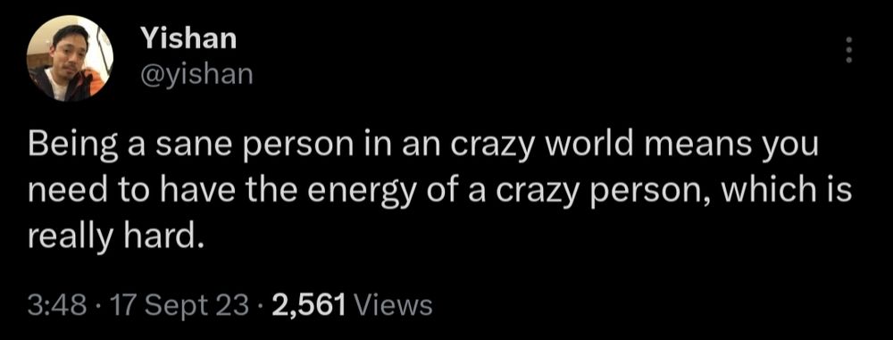 Being a sane person in a crazy world means you need to have the energy of a crazy person, which is really hard.