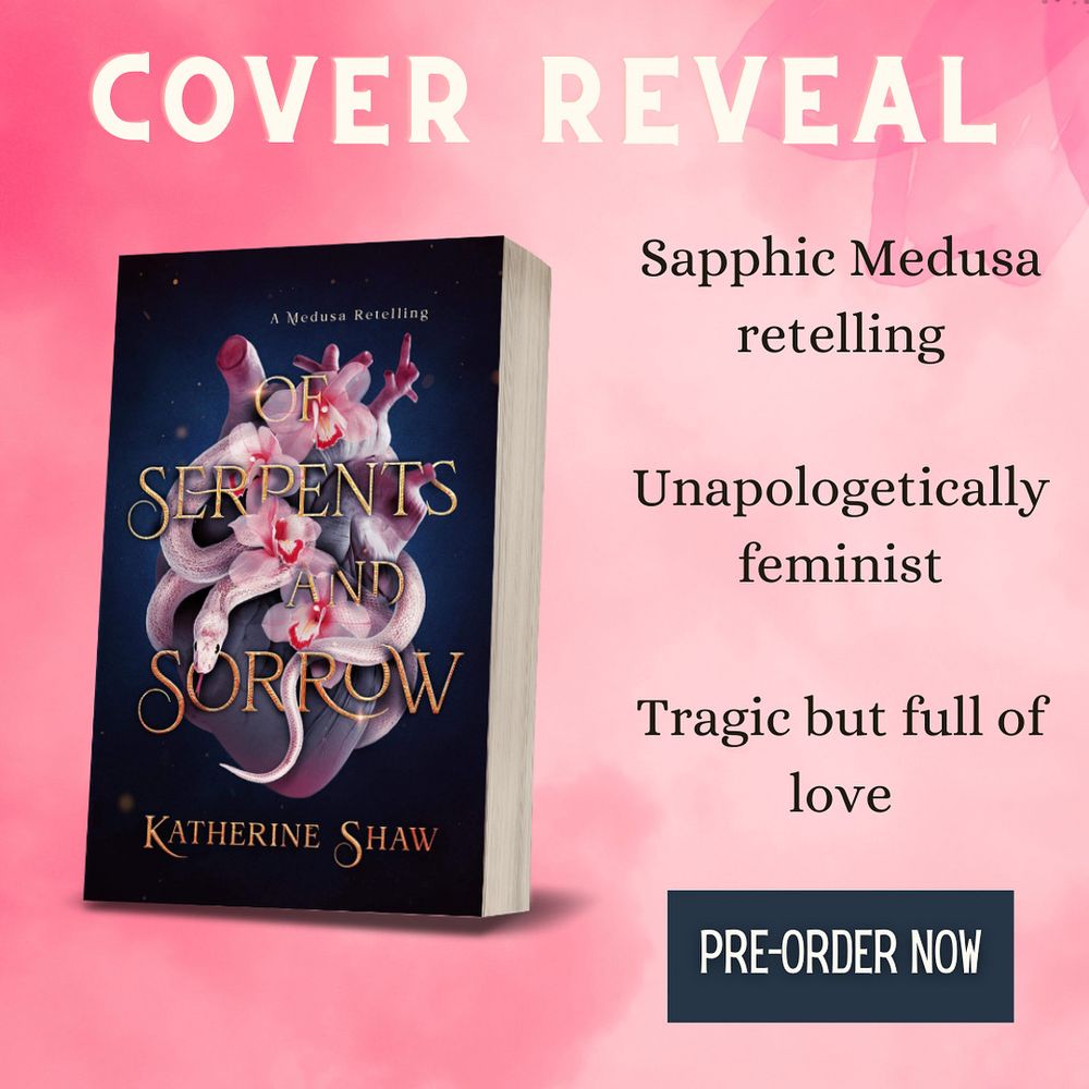 A pink graphic with white text saying “cover reveal”. 

Below is the book cover for Of Serpents and Sorrow by Katherine Shaw, depicting a faded grey human heart entwined by a pink-white serpent and decorated with pink flowers

Beside the book are the words 

Sapphic Medusa retelling

Unapologetically feminist 

Tragic but full of love

With a button at the bottom saying “pre-order now” 