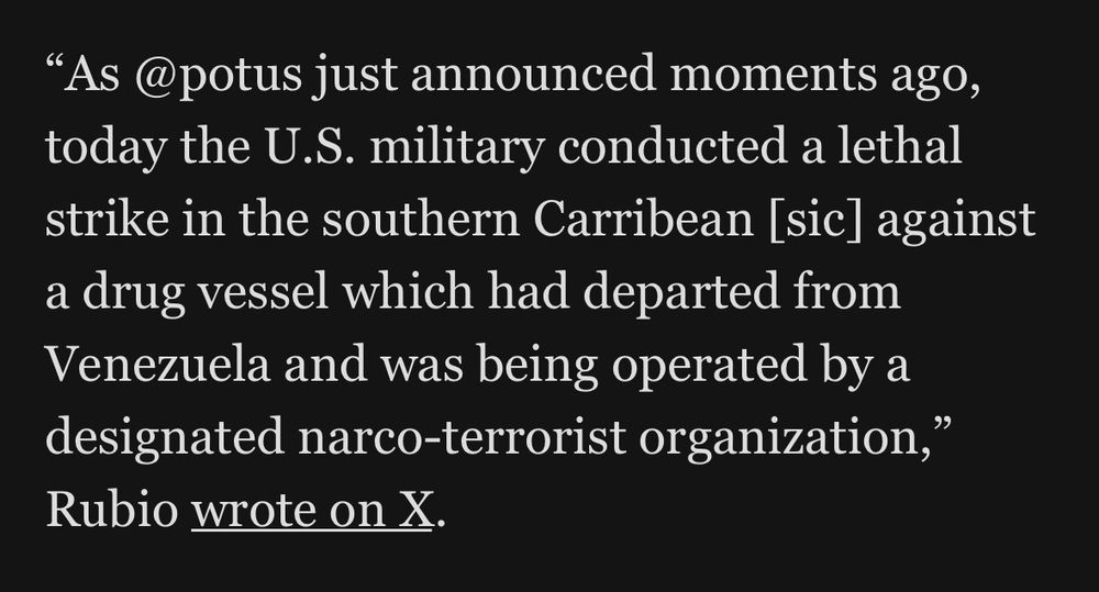 "As @potus just announced moments ago, today the U.S. military conducted a lethal strike in the southern Carribean [sic] against a drug vessel which had departed from Venezuela and was being operated by a designated narco-terrorist organization,"
Rubio wrote on X.