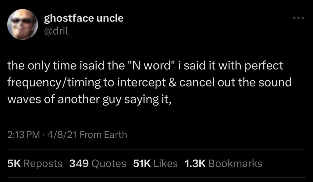 @dril

the only time isaid the "N word" i said it with perfect frequency/timing to intercept & cancel out the sound waves of another guy saying it,