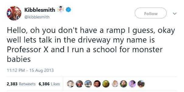 @kibblesmith Hello, oh you don't have a ramp I guess, okay well lets talk in the driveway my name is Professor X and I run a school for monster babies