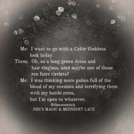 Me: I want to go with a Celtic goddess look today.
Them: Oh so a long green dress and hair ringlets and maybe one of those ren faire circlets?
Me: I was thinking more palms full of the blood of my enemies, and terrifying them with my battle cries but I'm open to whatever.
Created by She's Magic and Midnight Lace