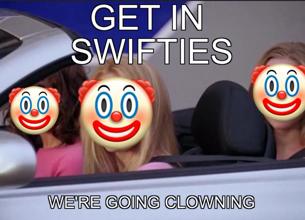 A meme created from a scene from Mean Girls, with the Mean Girls in Regina’s car. There are clown faces pasted over all over their faces and the text in the meme reads “get in swifties, we’re going clowning” instead of the actual quote from the movie which is “get in loser, we’re going shopping”.