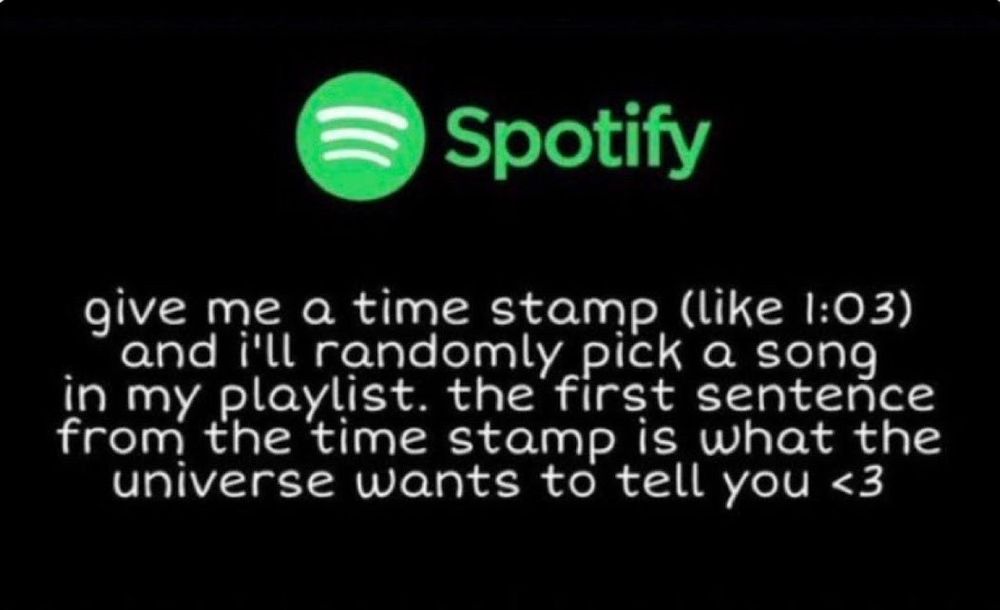 a photo of the spotify logo on a black background with white text as follows:

give me a time stamp (like 1:03) and I'll randomly pick a song in my playlist. the first sentence from the time stamp is what the universe wants to tell you <3