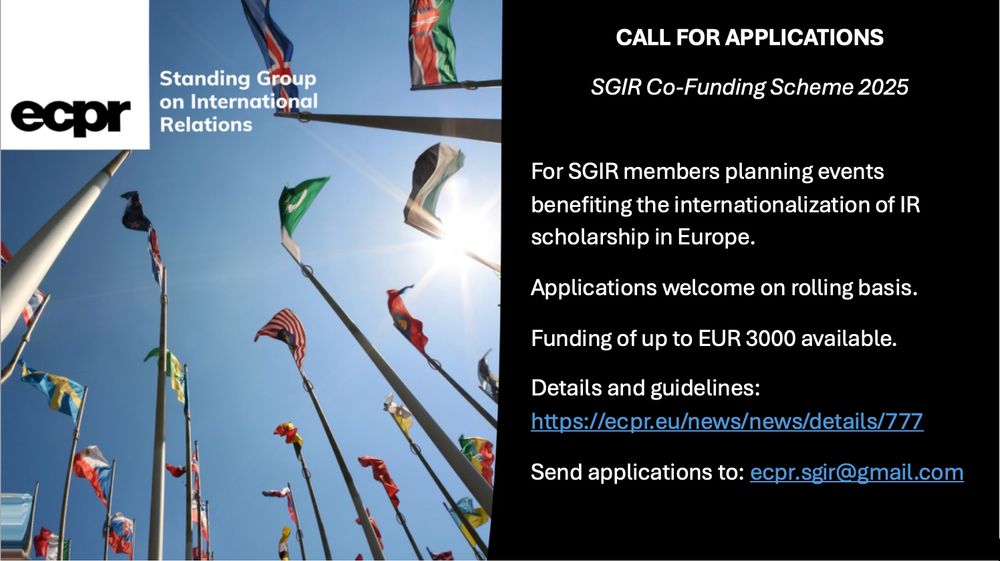 CALL FOR APPLICATIONS
SGIR Co-Funding Scheme 2025

For SGIR members planning events benefiting the internationalization of IR scholarship in Europe.  
Applications welcome on rolling basis.
Funding of up to EUR 3000 available.
Details and guidelines: https://ecpr.eu/news/news/details/777 
Send applications to: ecpr.sgir@gmail.com
