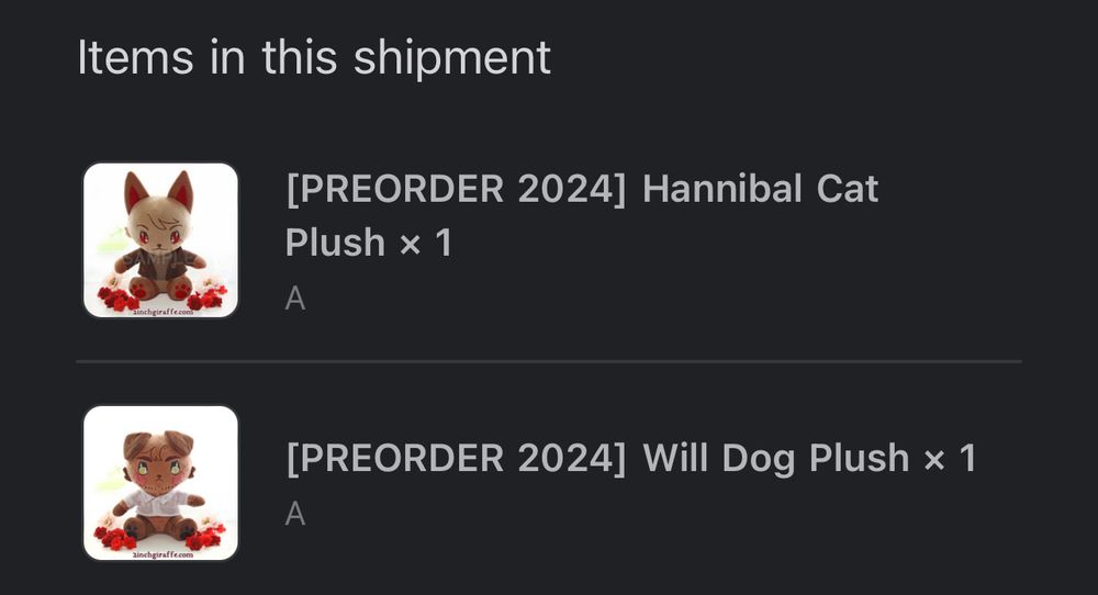 A cropped screenshot of an email with a header stating “Items in this shipment.” Below are two items labeled “Preorder 2024 Hannibal Cat Plush” and “Preorder 2024 Will Dog Plush.” Next to the labels are an image of the respective plush - cat and dog versions of Hannibal Lecter and Will Graham from NBC’s Hannibal. The plushies are from artist 2inchgiraffe AKA Lanimani.
