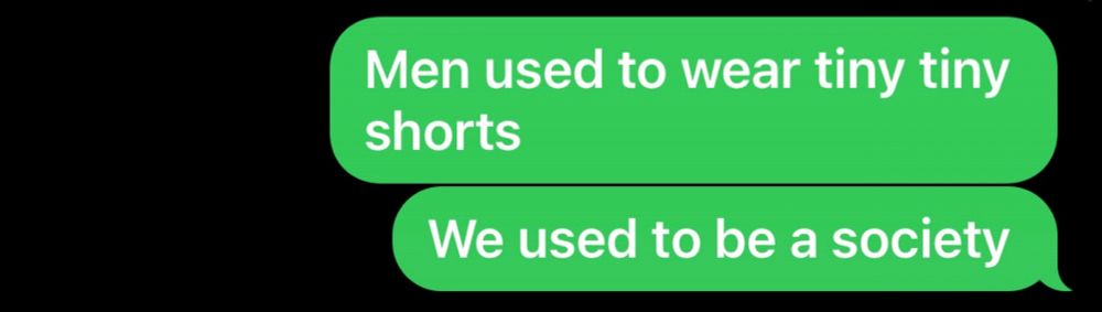 Screenshot of a text that says “Men used to wear tiny tiny shorts
We used to be a society”
