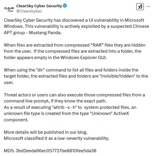 ClearSky Cyber Security has discovered a UI vulnerability in Microsoft Windows. This vulnerability is actively exploited by a suspected Chinese APT group - Mustang Panda.

When files are extracted from compressed “RAR” files they are hidden from the user.  If the compressed files are extracted into a folder, the folder appears empty in the Windows Explorer GUI.

When using the "dir" command to list all files and folders inside the target folder, the extracted files and folders are "invisible/hidden" to the user.

Threat actors or users can also execute those compressed files from a command line prompt, if they know the exact path.
As a result of executing "attrib -s -h" to  system protected files, an unknown file type is created from the type "Unknown" ActiveX component.

More details will be published in our blog.
Microsoft classified it as a low-severity vulnerability.