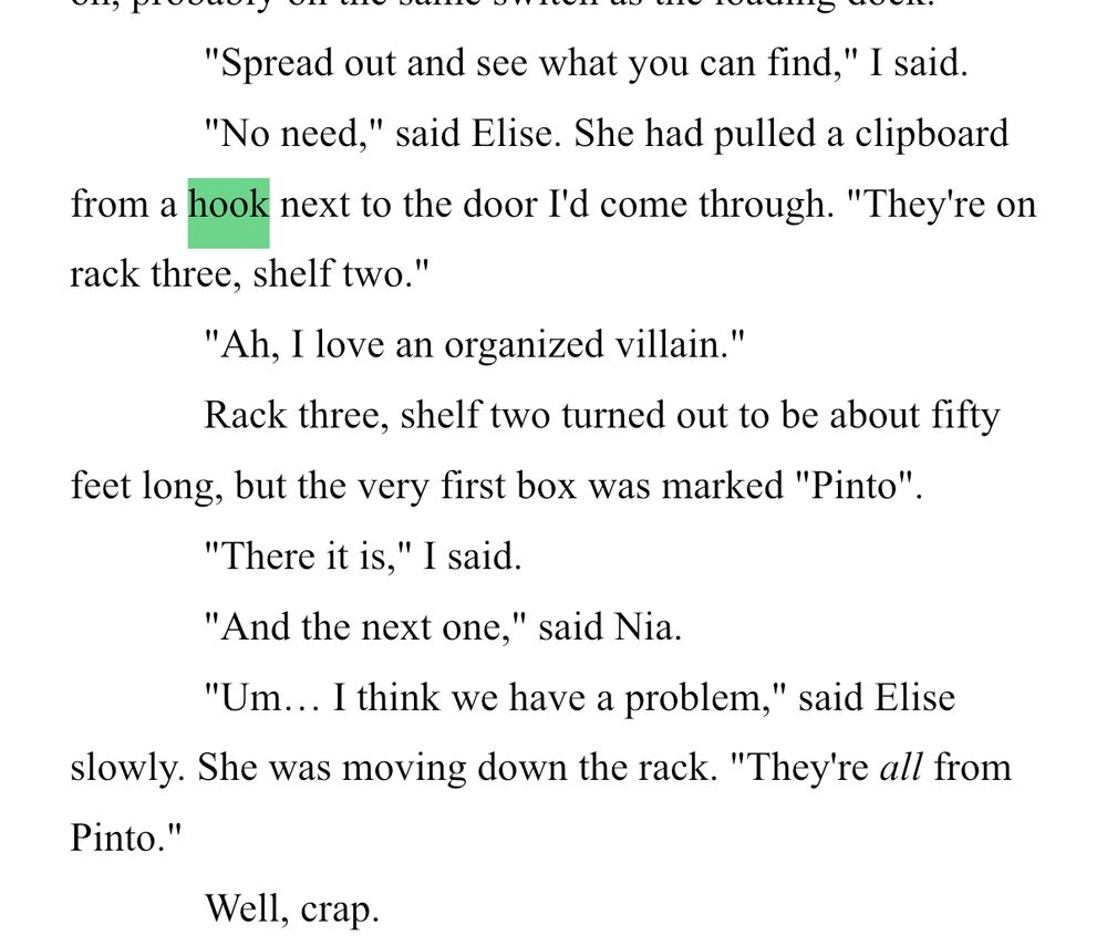 ....
"Spread out and see what you can find," I said.
"No need," said Elise. She had pulled a clipboard from a hook next to the door I'd come through. "They're on
rack three, shelf two."
"Ah, I love an organized villain."
Rack three, shelf two turned out to be about fifty
feet long, but the very first box was marked "Pinto".
"There it is," I said.
"And the next one," said Nia.
"Um... I think we have a problem," said Elise slowly. She was moving down the rack. "They're all from
Pinto."
Well, crap.