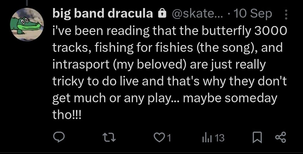 tweet from me on september 10:
"i've been reading that the butterfly 3000 tracks, fishing for fishies (the song), and intrasport (my beloved) are just really tricky to do live and that's why they don't get much or any play... maybe someday tho!!!"