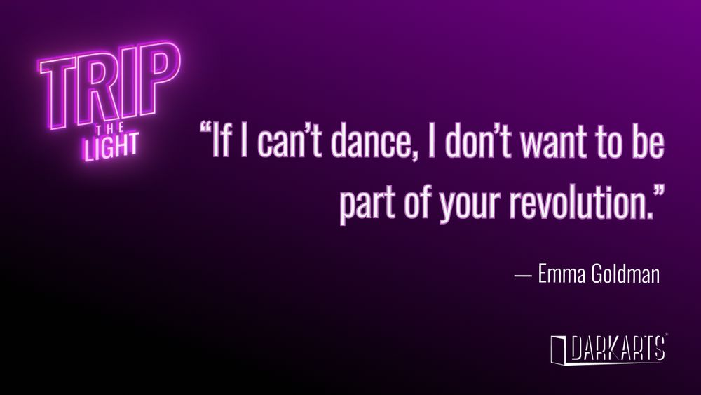 Text on purple background. “If I can’t dance, I don’t want 
to be part of your revolution.”
- Emma Goldman
Trip the Light and Dark Arts logos