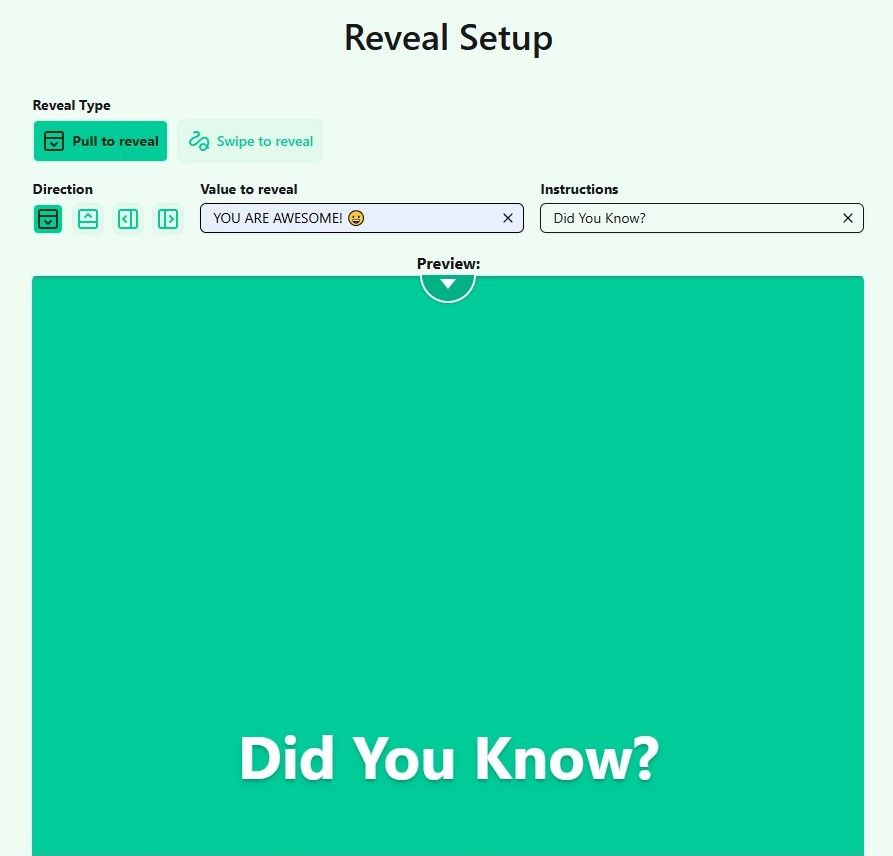 A screenshot of the QR a Thing user interface that highlights our new Reveal feature. There's a sage green area with a large black text heading at the top that reads "Reveal Setup" . Beneath that are a black text label that reads "Reveal Type" above two buttons that allow users to change the reveal type between "Pull to reveal" and "Swipe to reveal". Pull to reveal is selected, selected buttons in this image have a vibrant green background with dark green text and icons. The non-selected buttons have a lighter semi-opaque sage green background with vibrant green text and icons. Beneath these buttons is another black text label for "Direction" and four buttons below that show down, up, left, right icons, respectively. To the right of these is a top to bottom black text label and input combination where the label reads "Value to reveal" and the text input value reads "YOU ARE AWESOME" with a smiley emoji. To the right of this is another top to bottom label and input combination but this label reads "Instructions" and its input value reads "Did You Know?". Beneath these controls are a small black text label that reads "Preview:"  and a preview component so you can see what the user who scans your generated code will see. It is showing the "Pull to reveal" type which consists of a large vibrant green background, with a pull tab at the top middle that is a small semi-opaque black circle with a white border and white arrows inside. The container itself has a large white text heading that reads "Did You Know?" and a semi-opaque black text shadow. 