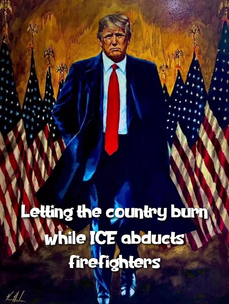 Portrait of the president with the caption Letting the country burn while ICE abducts firefighters