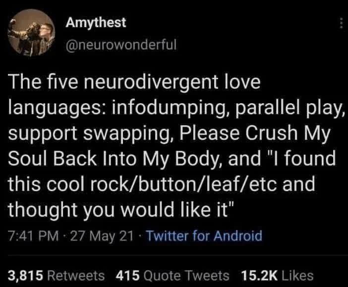 A screenshot of a post on Twitter from user @neurowonderful. It reads:

The five neurodivergent love languages: infodumping, parallel play, support swapping, please crush my soul back into my body, and "I found this cool rock, button, leaf, etc and thought you would like it"