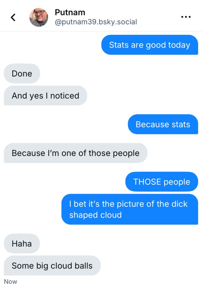 Screenshot of a conversation: Me: Stats are good today Jon: Done [this is in reference to scheduling tomorrow’s post] And yes I noticed Me: Because stats Jon: Because I'm one of those people Me: THOSE people I bet it's the picture of the dick shaped cloud Jon: Haha Some big cloud balls