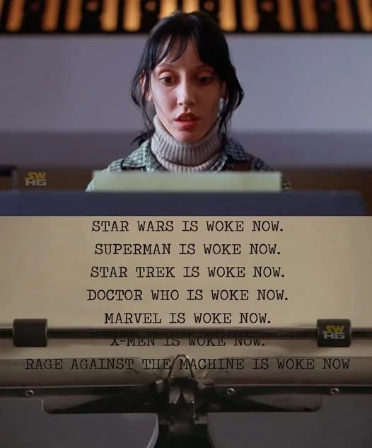STAR WARS IS WOKE NOW. SUPERMAN IS WOKE NOW. STAR TREK IS WOKE NOW. DOCTOR WHO IS WOKE NOW. MARVEL IS WOKE NOW.

A-MEN IS WOKE NOW.

RAGE AGAINST THE MACHINE IS WOKE

NOW