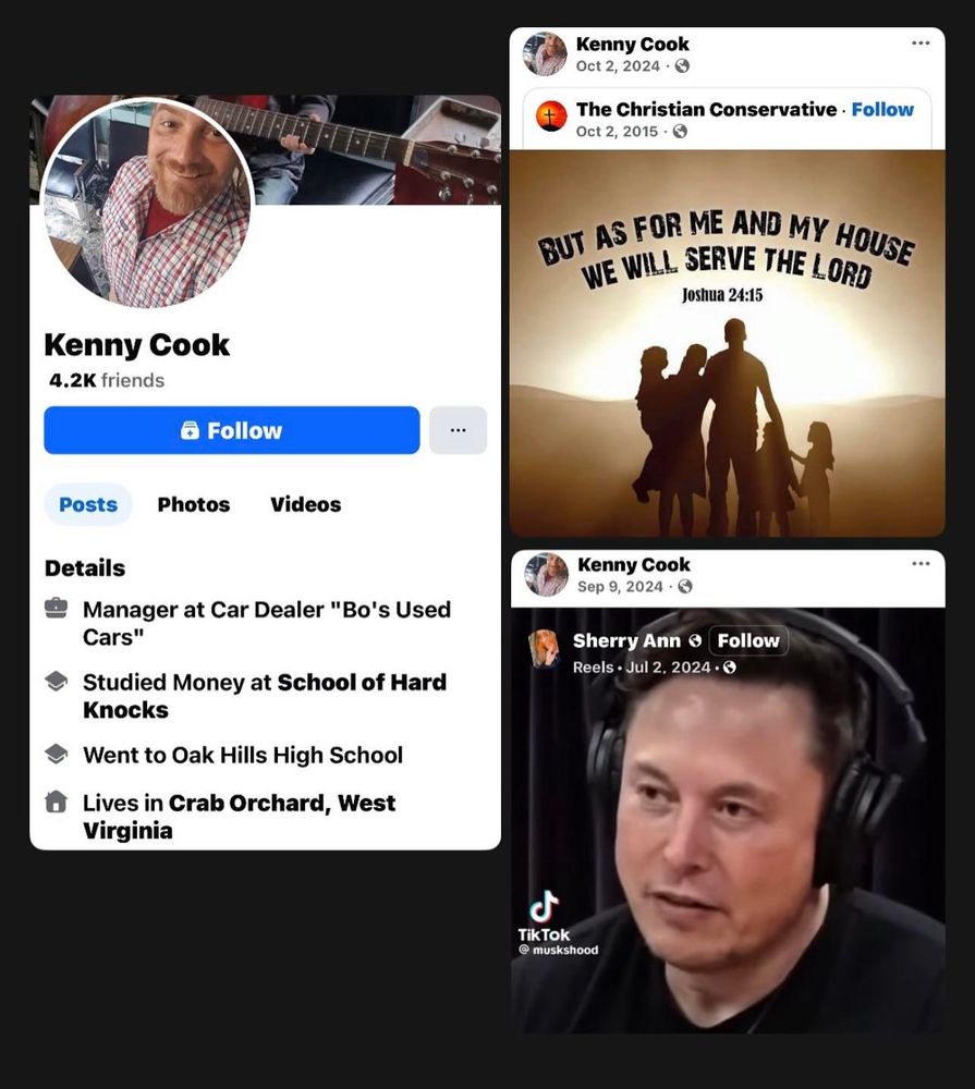Kenny Cook 4.2K friends

Follow

Posts

Photos

Videos

Details

A

Manager at Car Dealer "Bo's Used Cars"

Studied Money at School of Hard Knocks

Went to Oak Hills High School

Lives in Crab Orchard, West Virginia

+

Kenny Cook Oct 2, 2024

The Christian Conservative Follow Oct 2, 2015

BUT AS FOR ME AND MY HOUSE WE WILL SERVE THE LORD Joshua 24:15

d

Kenny Cook Sep 9, 2024

Follow

Sherry Ann

Reels. Jul 2, 2024.