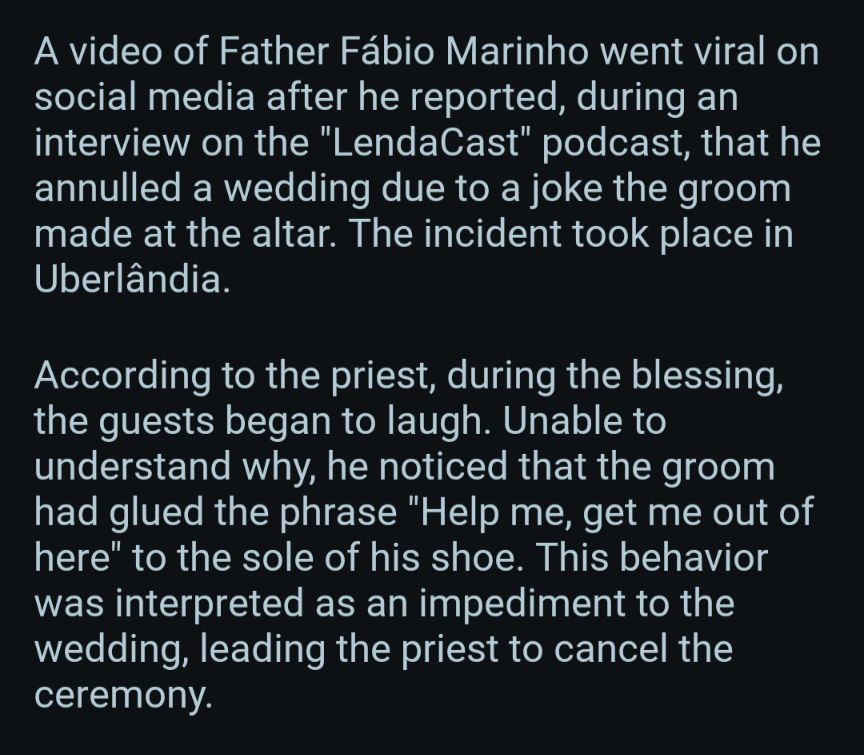 video of Father Fábio Marinho went viral on social media after he reported, during an interview on the "LendaCast" podcast, that he annulled a wedding due to a joke the groom made at the altar. The incident took place in Uberlândia.

According to the priest, during the blessing, the guests began to laugh. Unable to understand why, he noticed that the groom had glued the phrase "Help me, get me out of here" to the sole of his shoe. This behavior was interpreted as an impediment to the wedding, leading the priest to cancel the ceremony.