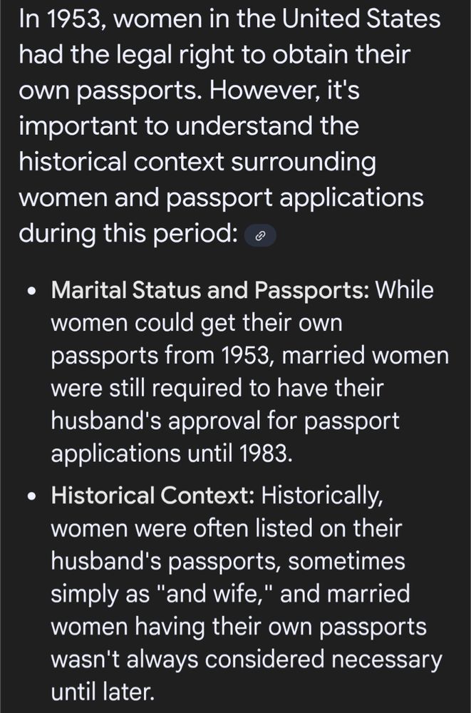 In 1953, women in the United States had the legal right to obtain their own passports. However, it's important to understand the historical context surrounding women and passport applications during this period:

Marital Status and Passports: While women could get their own passports from 1953, married women were still required to have their husband's approval for passport applications until 1983.

Historical Context: Historically, women were often listed on their husband's passports, sometimes simply as "and wife," and married women having their own passports wasn't always considered necessary until later