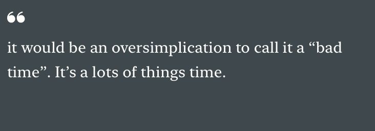 it would be an oversimplification to call it a "bad time". It's a lots of things time.