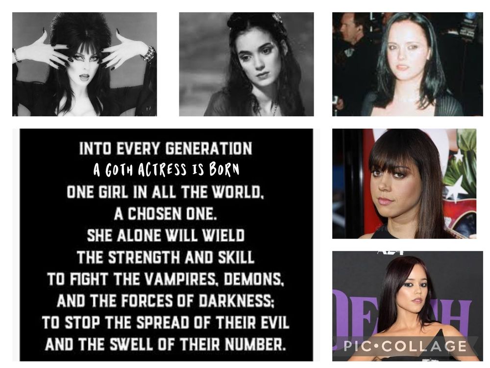 A collage of the great goth actresses: Elvira, Winona Ryder, Christina Ricci, Aubrey Plaza and Jenna Ortega.

Next to them is the quote from Buffy, slightly altered:
In every generation a goth actress is born. One girl in all the world, a chosen one. She alone will weild the strength and skill stand against the vampires, demons and the forces of darkness; to stop the spread of evil and the swell of their number.