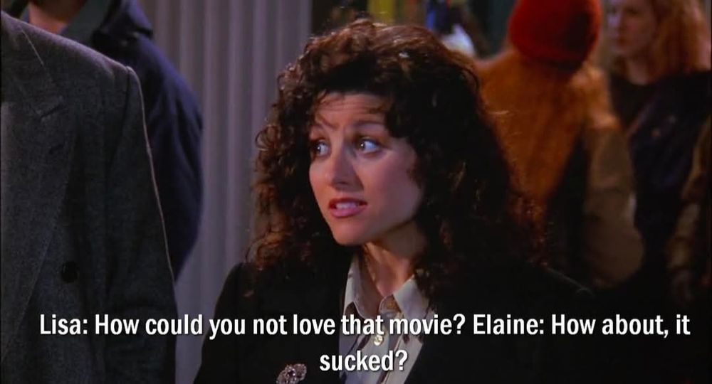 Elaine Benes outside a movie theater. A friend named Lisa asks: "How could you not love that movie?" Elaine replies: "How about, it sucked?"