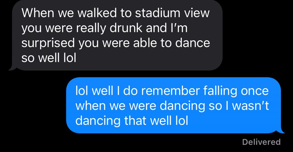 A screenshot of a text conversation between my sister in law and myself where she says, “When we walked to stadium view (the bar) you were really drunk and I’m surprised you were able to dance so well lol.” I replied and said, “lol well I do remember falling once when we were dancing so I wasn’t dancing that well lol.”