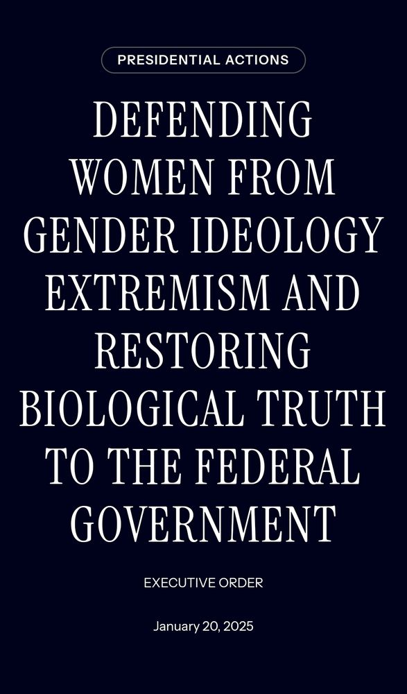 Image of text from the White House website under Presidential Actions, sector on Executive Orders, reading: "Defending women from gender ideology extremism and restoring biological truth to the federal government" & "Executive Order January 20, 2025"