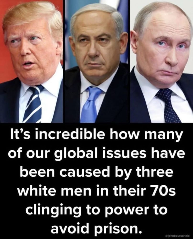 Photos of Trump, Netanyahu, and Putin. Captioned:It's incredible how many of our global issues have

been caused by three white men in their 70s clinging to power to avoid prison.
