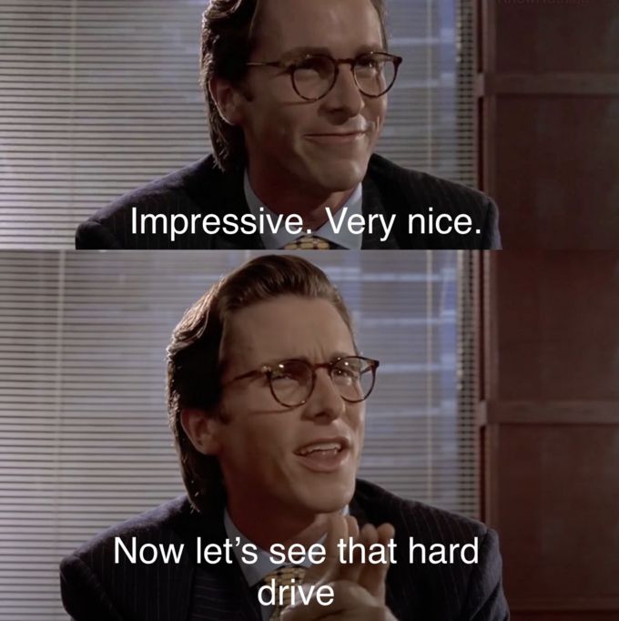 Christian Bale as Patrick bateman saying "Impressive. Very nice."

And then saying. "Now let's see that hard drive"