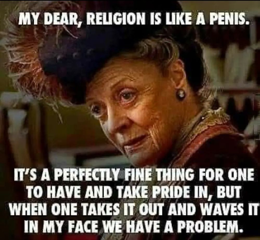 It says, "My dear, religion is like a penis. It's a perfectly fine thing for one to have and take pride in, but when one takes it out and waves it in my face we have a problem."