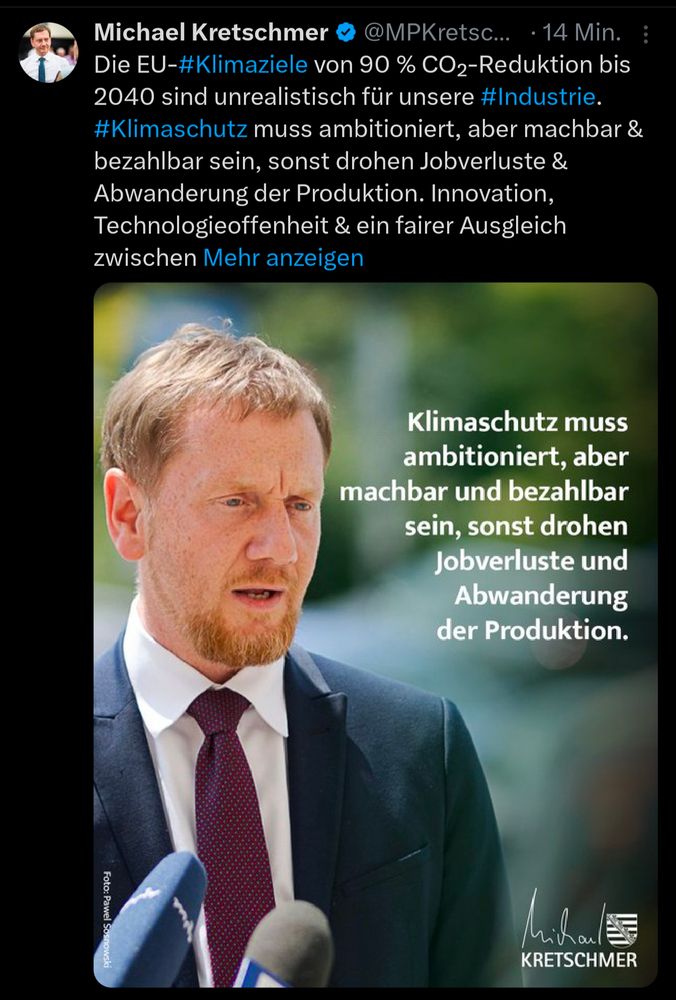Tweet von Michael Kretschmer:
Die EU-#Klimaziele von 90 % CO₂-Reduktion bis 2040 sind unrealistisch für unsere #Industrie. #Klimaschutz muss ambitioniert, aber machbar & bezahlbar sein, sonst drohen Jobverluste & Abwanderung der Produktion. Innovation, Technologieoffenheit & ein fairer Ausgleich zwischen Klimaschutz & Wettbewerbsfähigkeit sind der Schlüssel für Europas starke Industrie. (SK)