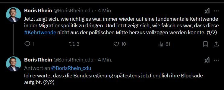 Tweet von Boris Rhein:
etzt zeigt sich, wie richtig es war, immer wieder auf eine fundamentale Kehrtwende in der Migrationspolitik zu dringen. Und jetzt zeigt sich, wie falsch es war, dass diese #Kehrtwende nicht aus der politischen Mitte heraus vollzogen werden konnte. Ich erwarte, dass die Bundesregierung spätestens jetzt endlich ihre Blockade aufgibt.