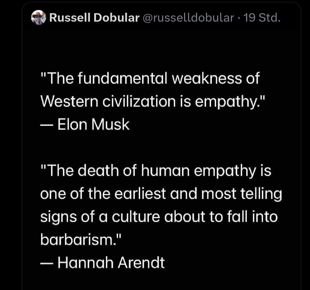 Tweet von Russell Dobular:
"The fundamental weakness of Western civilization is empathy." Elon Musk 

"The death of human empathy is one of the earliest and most telling signs of a culture about to fall into barbarism." Hannah Arendt 