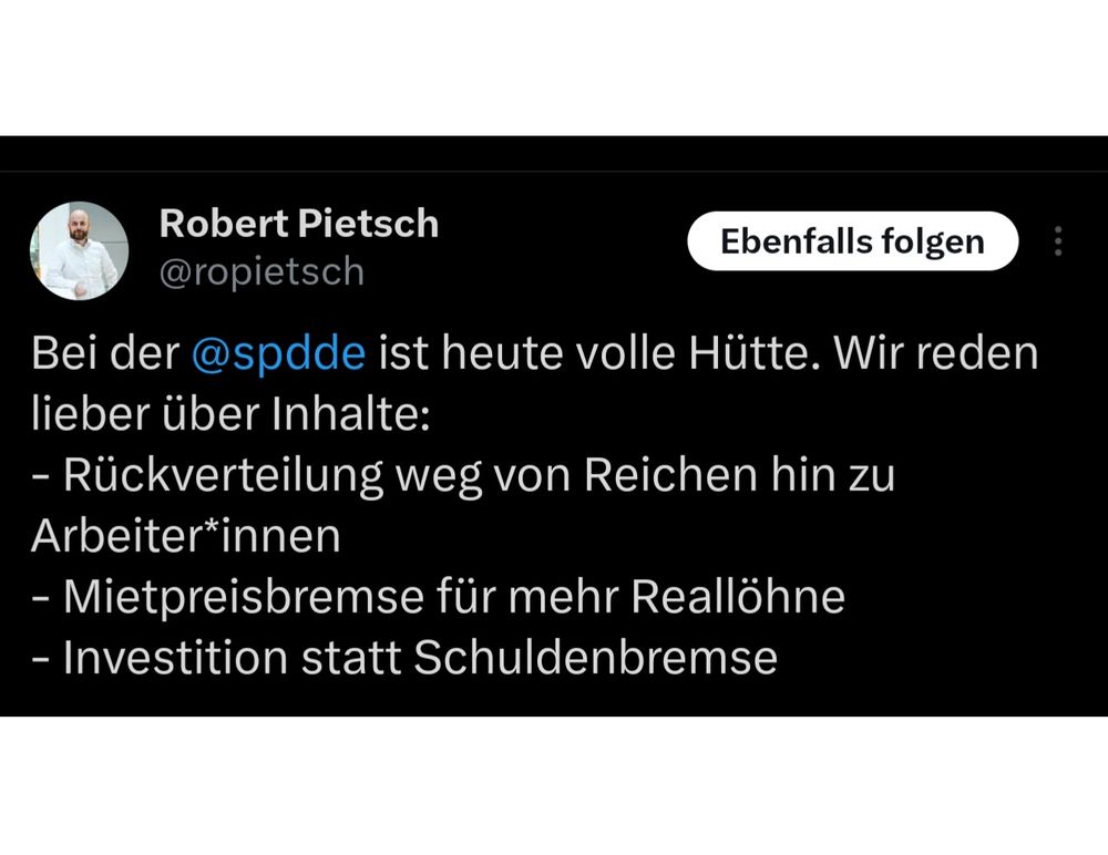 X-Post von Robert Pietsch:
Bei der @spdde ist heute volle Hütte. Wir reden lieber über Inhalte: 
- Rückverteilung weg von Reichen hin zu Arbeiter*innen
- Mietpreisbremse für mehr Reallöhne
- Investition statt Schuldenbremse
