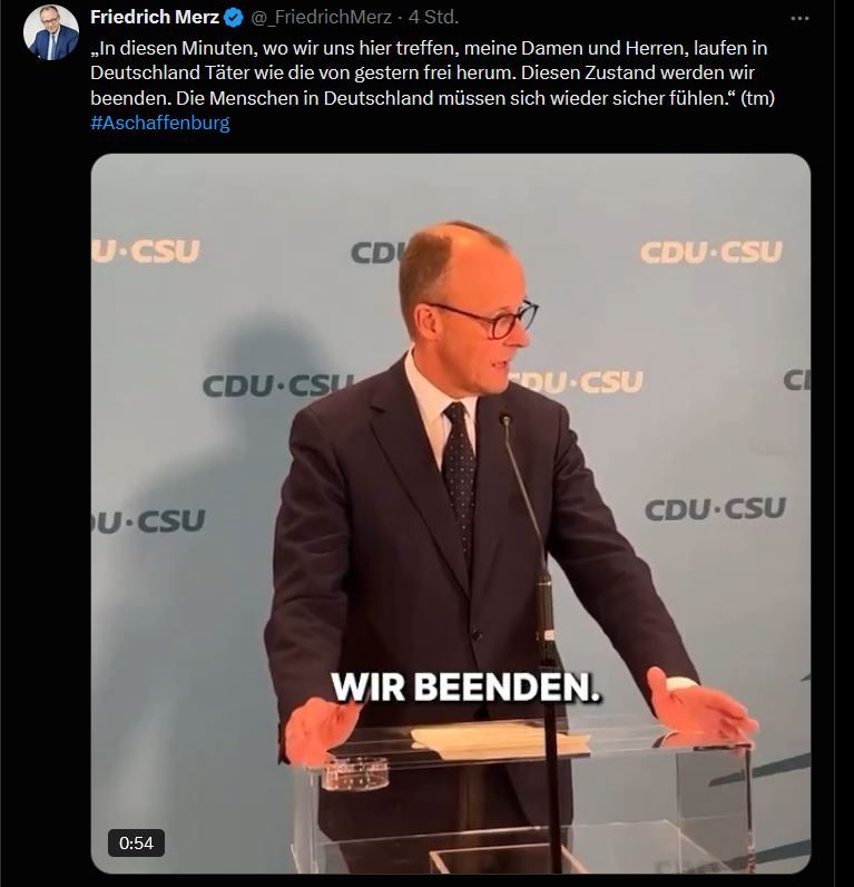 Tweet von Friedrich Merz:
„In diesen Minuten, wo wir uns hier treffen, meine Damen und Herren, laufen in Deutschland Täter wie die von gestern frei herum. Diesen Zustand werden wir beenden. Die Menschen in Deutschland müssen sich wieder sicher fühlen.“ (tm) #Aschaffenburg