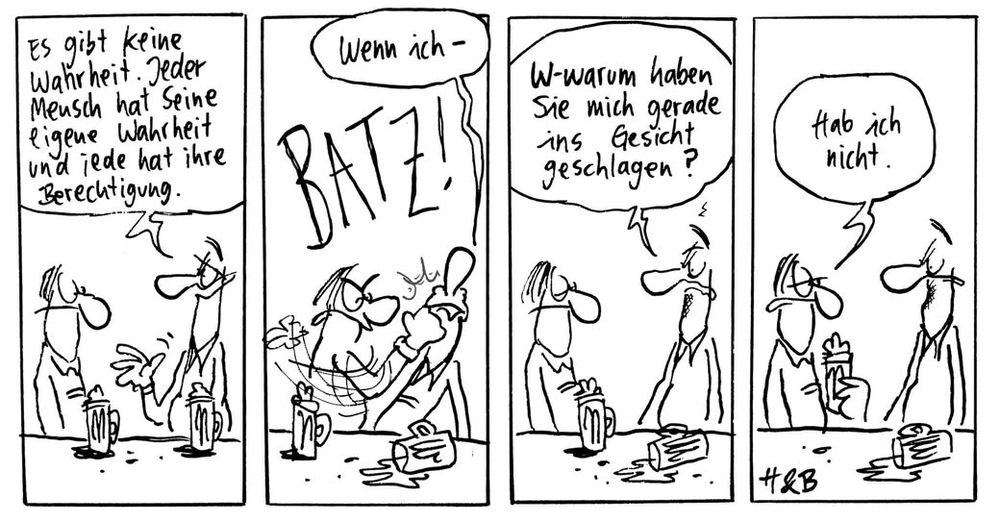 Cartoon von Hauck und Bauer. Zwei Männer sitzen an der Kneipentheke. Der eine sagt: "Es gibt keine Wahrheit. Jeder Mensch hat seine eigene Wahrheit und jede hat ihre Berechtigung." Darauf schlägt der andere ihm ins Gesicht. Der erste fragt: Warum haben Sie mich gerade ins Gesicht geschlagen?" Der andere antwortet: "Hab ich nicht."